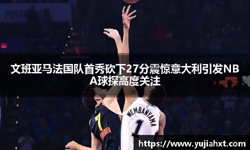 文班亚马法国队首秀砍下27分震惊意大利引发NBA球探高度关注