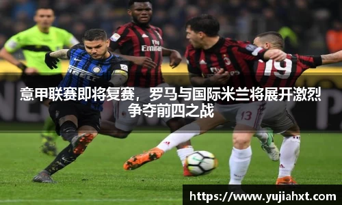 意甲联赛即将复赛，罗马与国际米兰将展开激烈争夺前四之战