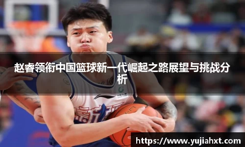 赵睿领衔中国篮球新一代崛起之路展望与挑战分析
