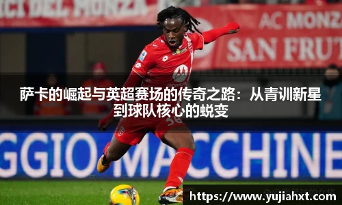 萨卡的崛起与英超赛场的传奇之路：从青训新星到球队核心的蜕变