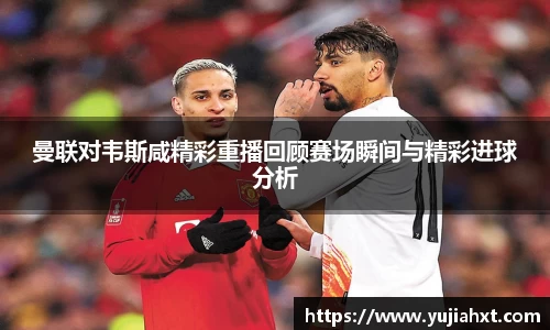 曼联对韦斯咸精彩重播回顾赛场瞬间与精彩进球分析