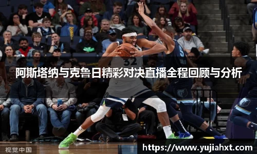 阿斯塔纳与克鲁日精彩对决直播全程回顾与分析