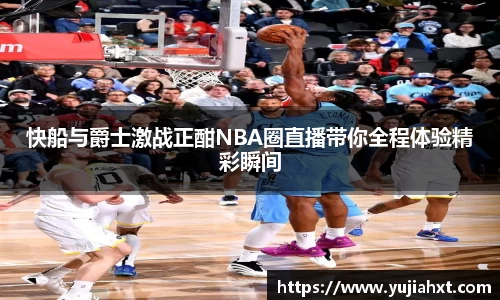 快船与爵士激战正酣NBA圈直播带你全程体验精彩瞬间