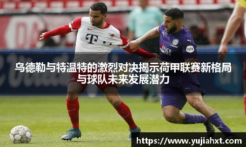 乌德勒与特温特的激烈对决揭示荷甲联赛新格局与球队未来发展潜力