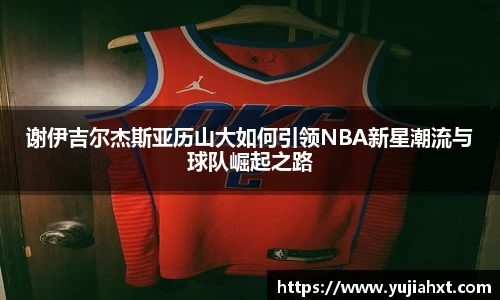 谢伊吉尔杰斯亚历山大如何引领NBA新星潮流与球队崛起之路